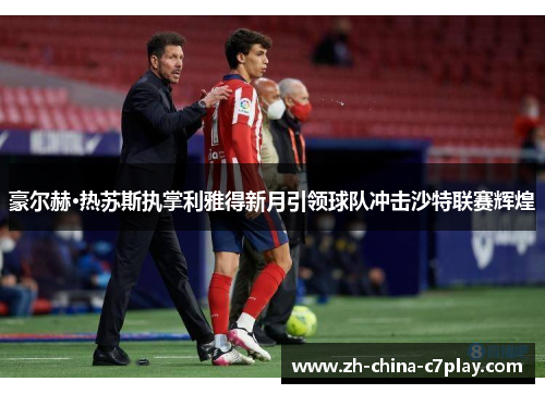 豪尔赫·热苏斯执掌利雅得新月引领球队冲击沙特联赛辉煌