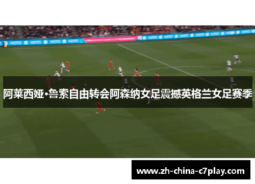 阿莱西娅·鲁索自由转会阿森纳女足震撼英格兰女足赛季
