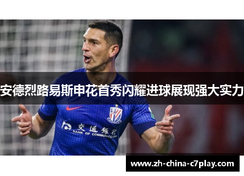 安德烈路易斯申花首秀闪耀进球展现强大实力