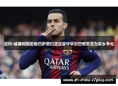 尼科·威廉姆斯拒绝巴萨邀约坚定留守毕尔巴鄂誓言为家乡争光