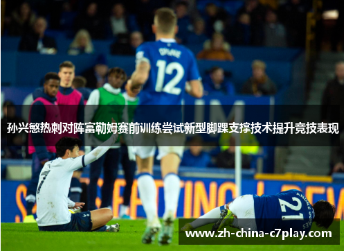 孙兴慜热刺对阵富勒姆赛前训练尝试新型脚踝支撑技术提升竞技表现