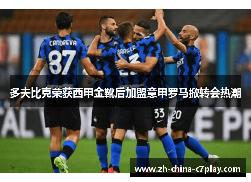 多夫比克荣获西甲金靴后加盟意甲罗马掀转会热潮 多夫比克荣获西甲金靴后加盟意甲罗马掀转会热潮