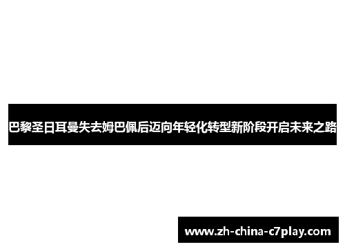 巴黎圣日耳曼失去姆巴佩后迈向年轻化转型新阶段开启未来之路 巴黎圣日耳曼失去姆巴佩后迈向年轻化转型新阶段开启未来之路