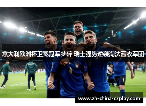 意大利欧洲杯卫冕冠军梦碎 瑞士强势逆袭淘汰蓝衣军团 意大利欧洲杯卫冕冠军梦碎 瑞士强势逆袭淘汰蓝衣军团